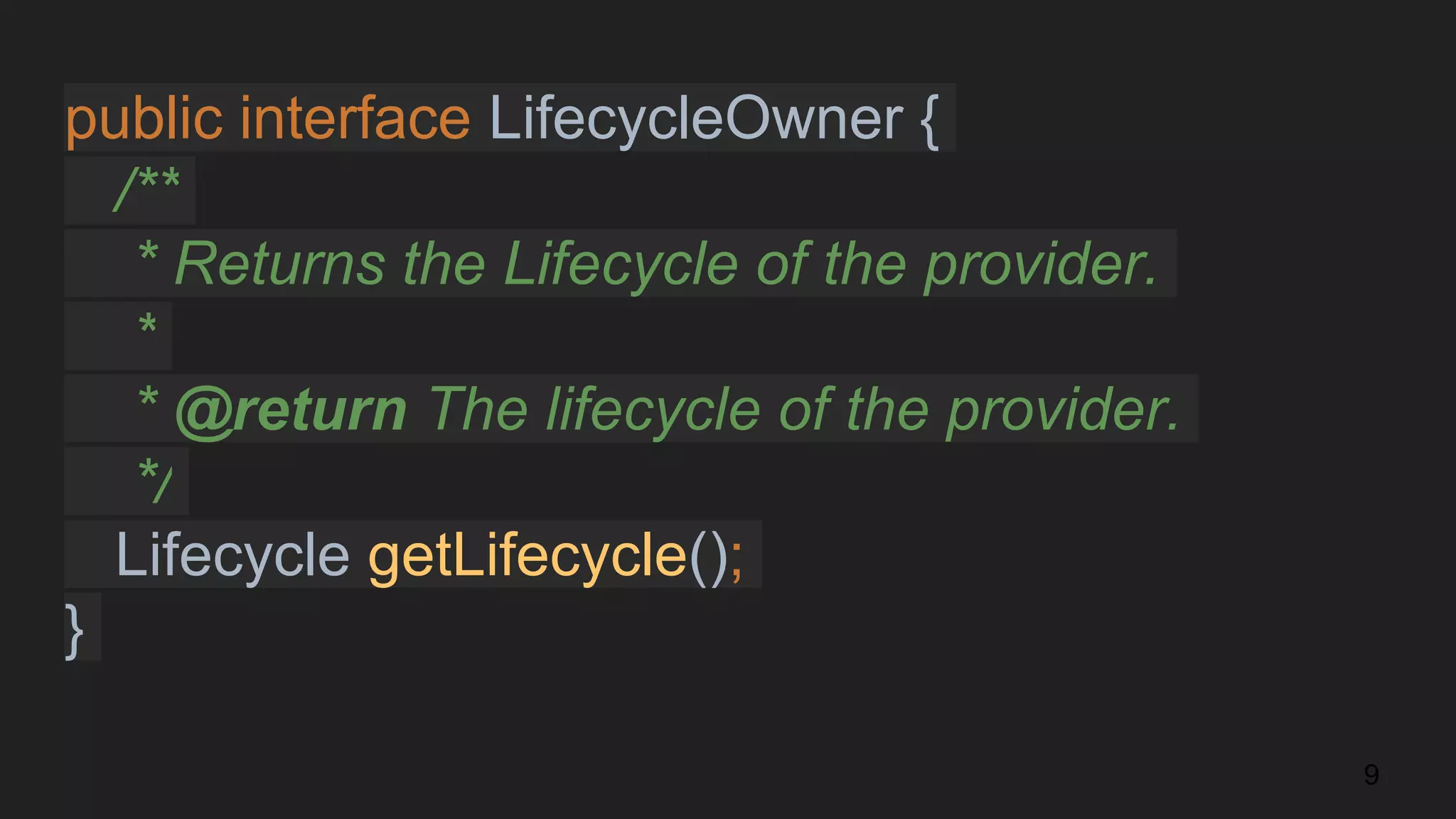 public interface LifecycleOwner {
/**
* Returns the Lifecycle of the provider.
*
* @return The lifecycle of the provider.
*/
Lifecycle getLifecycle();
}
9
 