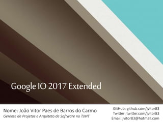 GoogleIO2017Extended
Nome: João Vitor Paes de Barros do Carmo
Gerente de Projetos e Arquiteto de Software no TJMT
GitHub: github.com/jvitor83
Twitter: twitter.com/jvitor83
Email: jvitor83@hotmail.com
 