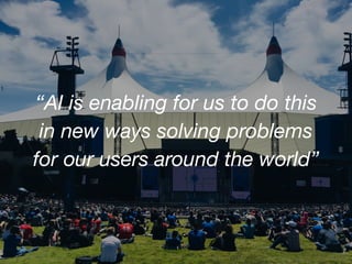 “AI is enabling for us to do this
in new ways solving problems
for our users around the world”
 