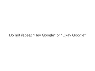 Do not repeat “Hey Google” or “Okay Google”
 