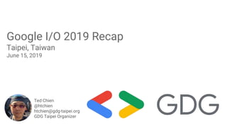 Google I/O 2019 Recap
Taipei, Taiwan
June 15, 2019
Ted Chien
@htchien
htchien@gdg-taipei.org
GDG Taipei Organizer
 