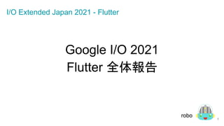 Google I/O 2021　
Flutter 全体報告
1
robo
I/O Extended Japan 2021 - Flutter
 