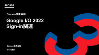 Sansan株式会社
古川 真次
Google I/O 2022
Sign-in関連
Sansan技術本部
 