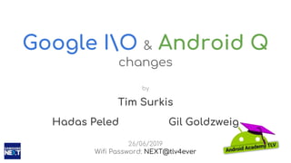 Google IO & Android Q
changes
by
Tim Surkis
Hadas Peled Gil Goldzweig
26/06/2019
Wifi Password: NEXT@tlv4ever
 