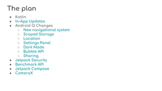 ● Kotlin
● In-App Updates
● Android Q Changes
○ New navigational system
○ Scoped Storage
○ Location
○ Settings Panel
○ Dark Mode
○ Bubble API
○ Sharing
● Jetpack Security
● Benchmark API
● Jetpack Compose
● CameraX
The plan
 
