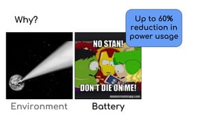 Why?
Environment Battery
Up to 60%
reduction in
power usage
 