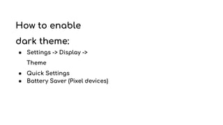 How to enable
dark theme:
● Settings -> Display ->
Theme
● Quick Settings
● Battery Saver (Pixel devices)
 