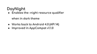 DayNight
● Enables the -night resource qualifier
when in dark theme
● Works back to Android 4.0 (API 14)
● Improved in AppCompat v1.1.0
 