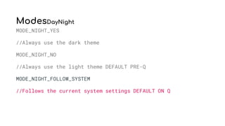 ModesDayNight
MODE_NIGHT_YES
//Always use the dark theme
MODE_NIGHT_NO
//Always use the light theme DEFAULT PRE-Q
MODE_NIGHT_FOLLOW_SYSTEM
//Follows the current system settings DEFAULT ON Q
 