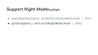 Support Night ModeDayNight
● AppCompatDelegate.setDefaultNightMode(mode : Int)
● getDelegate().setLocalNightMode(mode : Int)
 