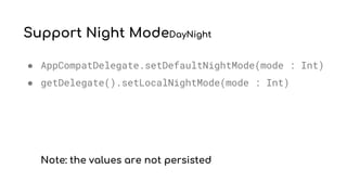 Support Night ModeDayNight
● AppCompatDelegate.setDefaultNightMode(mode : Int)
● getDelegate().setLocalNightMode(mode : Int)
Note: the values are not persisted
 