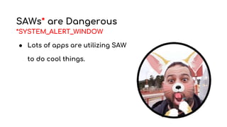 SAWs* are Dangerous
*SYSTEM_ALERT_WINDOW
● Lots of apps are utilizing SAW
to do cool things.
 