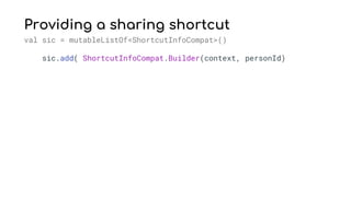 Providing a sharing shortcut
val sic = mutableListOf<ShortcutInfoCompat>()
sic.add( ShortcutInfoCompat.Builder(context, personId)
 