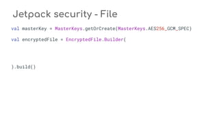 Jetpack security - File
val masterKey = MasterKeys.getOrCreate(MasterKeys.AES256_GCM_SPEC)
val encryptedFile = EncryptedFile.Builder(
).build()
 