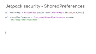 Jetpack security - SharedPreferences
val masterKey = MasterKeys.getOrCreate(MasterKeys.AES256_GCM_SPEC)
val sharedPreferences = EncryptedSharedPreferences.create(
"shareadpreferencesName",
)
 
