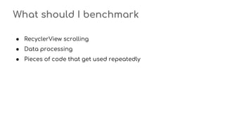 What should I benchmark
● RecyclerView scrolling
● Data processing
● Pieces of code that get used repeatedly
 
