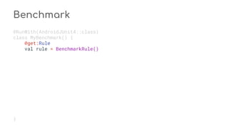 Benchmark
@RunWith(AndroidJUnit4::class)
class MyBenchmark() {
@get:Rule
val rule = BenchmarkRule()
}
 