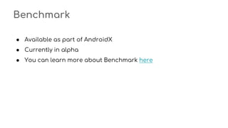Benchmark
● Available as part of AndroidX
● Currently in alpha
● You can learn more about Benchmark here
 