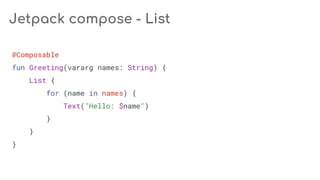 @Composable
fun Greeting(vararg names: String) {
List {
for (name in names) {
Text("Hello: $name")
}
}
}
Jetpack compose - List
 