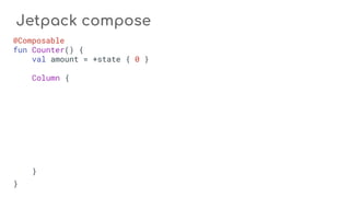 Jetpack compose
@Composable
fun Counter() {
val amount = +state { 0 }
Column {
}
}
 