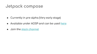 Jetpack compose
● Currently in pre alpha (Very early stage)
● Available under AOSP and can be used here
● Join the slack channel
 