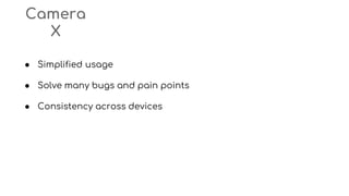 Camera
X
● Simplified usage
● Solve many bugs and pain points
● Consistency across devices
 