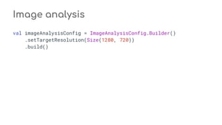 Image analysis
val imageAnalysisConfig = ImageAnalysisConfig.Builder()
.setTargetResolution(Size(1280, 720))
.build()
 