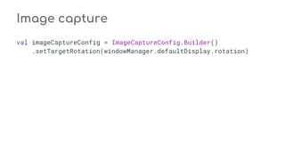 Image capture
val imageCaptureConfig = ImageCaptureConfig.Builder()
.setTargetRotation(windowManager.defaultDisplay.rotation)
 