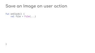 fun onClick() {
val file = File(...)
}
Save an Image on user action
 