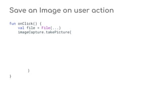 fun onClick() {
val file = File(...)
imageCapture.takePicture(
)
}
Save an Image on user action
 