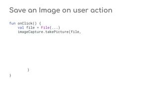 fun onClick() {
val file = File(...)
imageCapture.takePicture(file,
)
}
Save an Image on user action
 