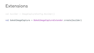 Extensions
val builder = ImageCaptureConfig.Builder()
val bokehImageCapture = BokehImageCaptureExtender.create(builder)
 