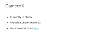 CameraX
● Currently in alpha
● Available under AndroidX
● You can read more here
 