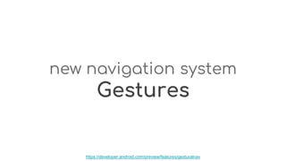 new navigation system
Gestures
https://developer.android.com/preview/features/gesturalnav
 