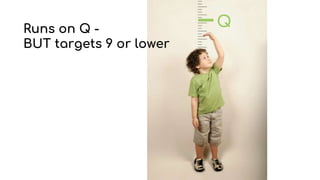 Runs on Q -
BUT targets 9 or lower
Q
 