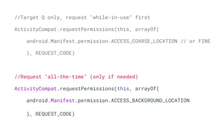 //Target Q only, request "while-in-use" first
ActivityCompat.requestPermissions(this, arrayOf(
android.Manifest.permission.ACCESS_COARSE_LOCATION // or FINE
), REQUEST_CODE)
//Request "all-the-time" (only if needed)
ActivityCompat.requestPermissions(this, arrayOf(
android.Manifest.permission.ACCESS_BACKGROUND_LOCATION
), REQUEST_CODE)
 
