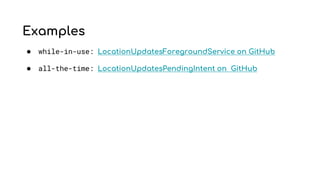 Examples
● while-in-use: LocationUpdatesForegroundService on GitHub
● all-the-time: LocationUpdatesPendingIntent on GitHub
 