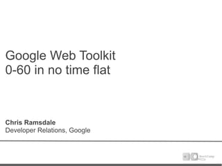 Google Web Toolkit
0-60 in no time flat


Chris Ramsdale
Developer Relations, Google
 