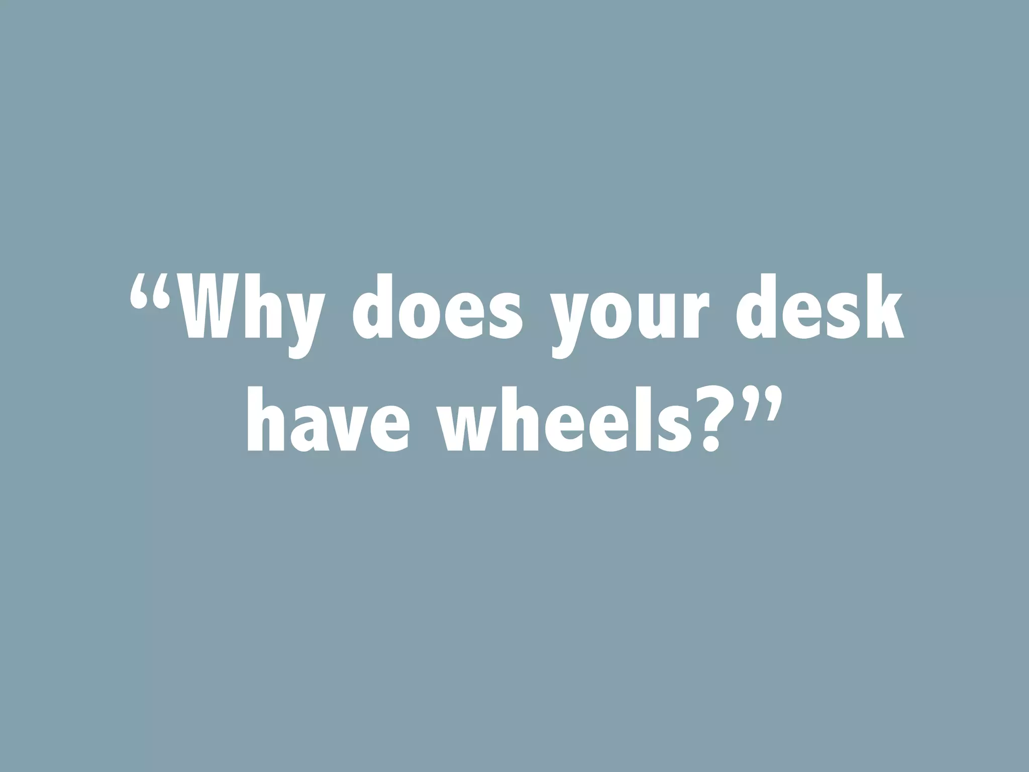 “Why does your desk
have wheels?”
 