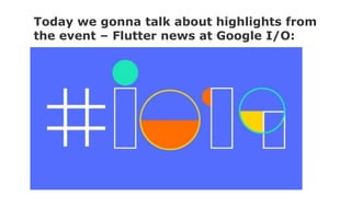 Today we gonna talk about highlights from
the event – Flutter news at Google I/O:
 