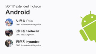 I/O '17 extended Incheon
Android
노현석 Pluu
GDG Korea Android Organizer
권태환 taehwan
GDG Seoul Organizer
정현지 hyundee
GDG Korea Android Organizer
 