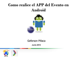 Como realice el APP del Evento en
Android
Geferson Pillaca
Junio 2012
 