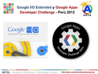ADTGs - Academic Developer Technology Groups | http://peru.academicdevelopertg.org
Google I/O Extended y Google Apps
Developer Challenge - Perú 2012
 