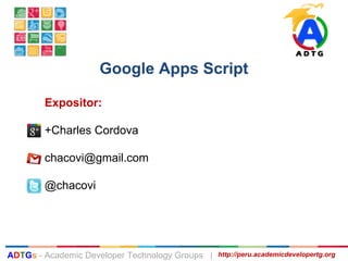Google Apps Script
http://peru.academicdevelopertg.orgADTGs - Academic Developer Technology Groups |
Expositor:
+Charles Cordova
chacovi@gmail.com
@chacovi
 