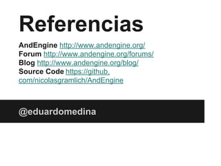 Referencias
AndEngine http://www.andengine.org/
Forum http://www.andengine.org/forums/
Blog http://www.andengine.org/blog/
Source Code https://github.
com/nicolasgramlich/AndEngine
@eduardomedina
 