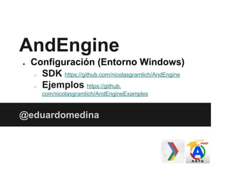 AndEngine
● Configuración (Entorno Windows)
○ SDK https://github.com/nicolasgramlich/AndEngine
○ Ejemplos https://github.
com/nicolasgramlich/AndEngineExamples
@eduardomedina
 