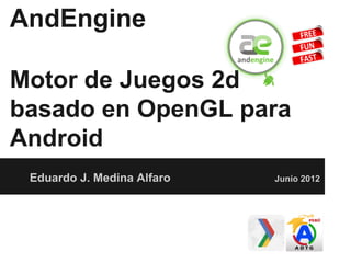 Eduardo J. Medina Alfaro Junio 2012
AndEngine
Motor de Juegos 2d
basado en OpenGL para
Android
 