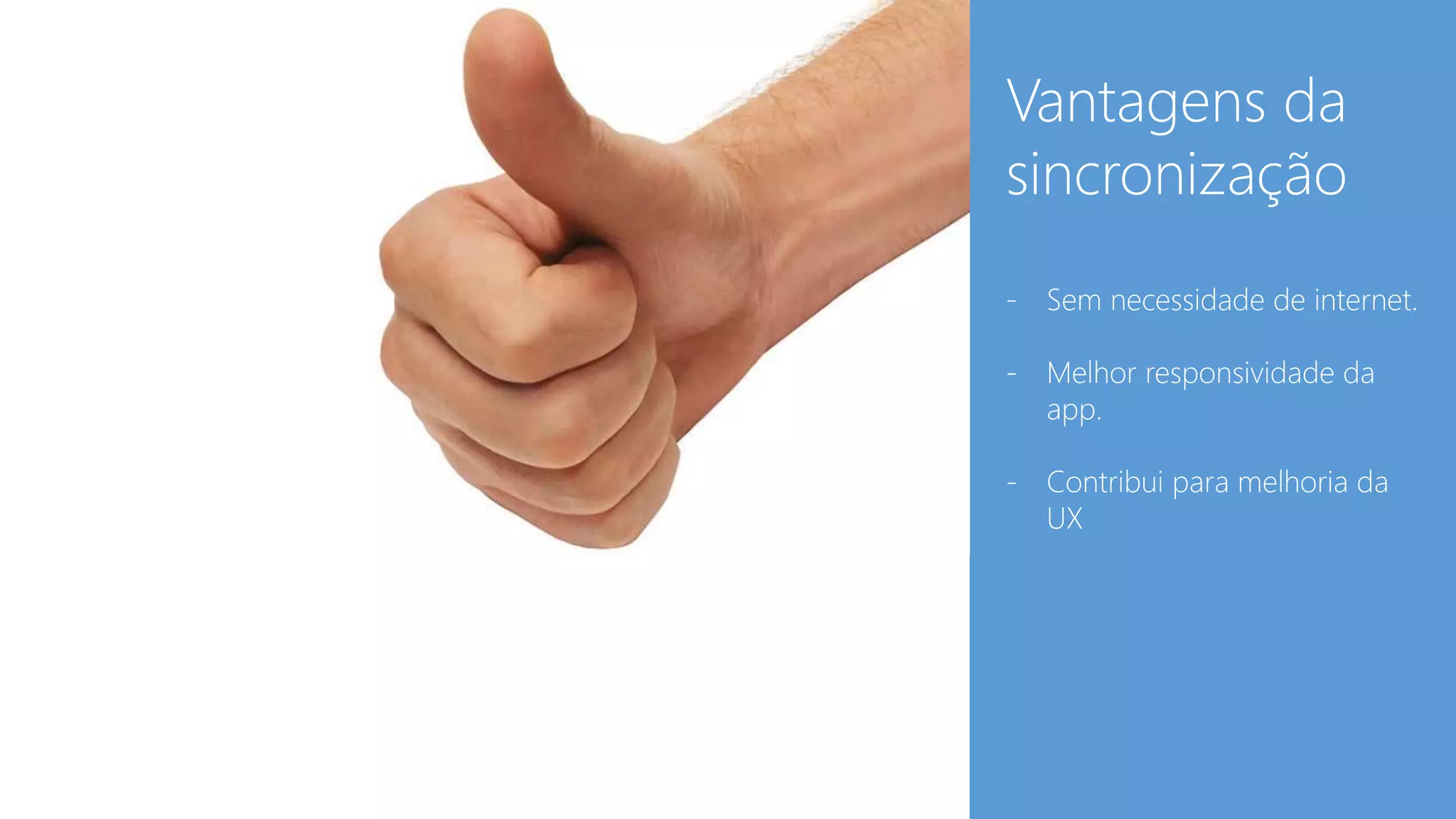 Vantagens da 
sincronização 
- Sem necessidade de internet. 
- Melhor responsividade da 
app. 
- Contribui para melhoria da 
UX 
 