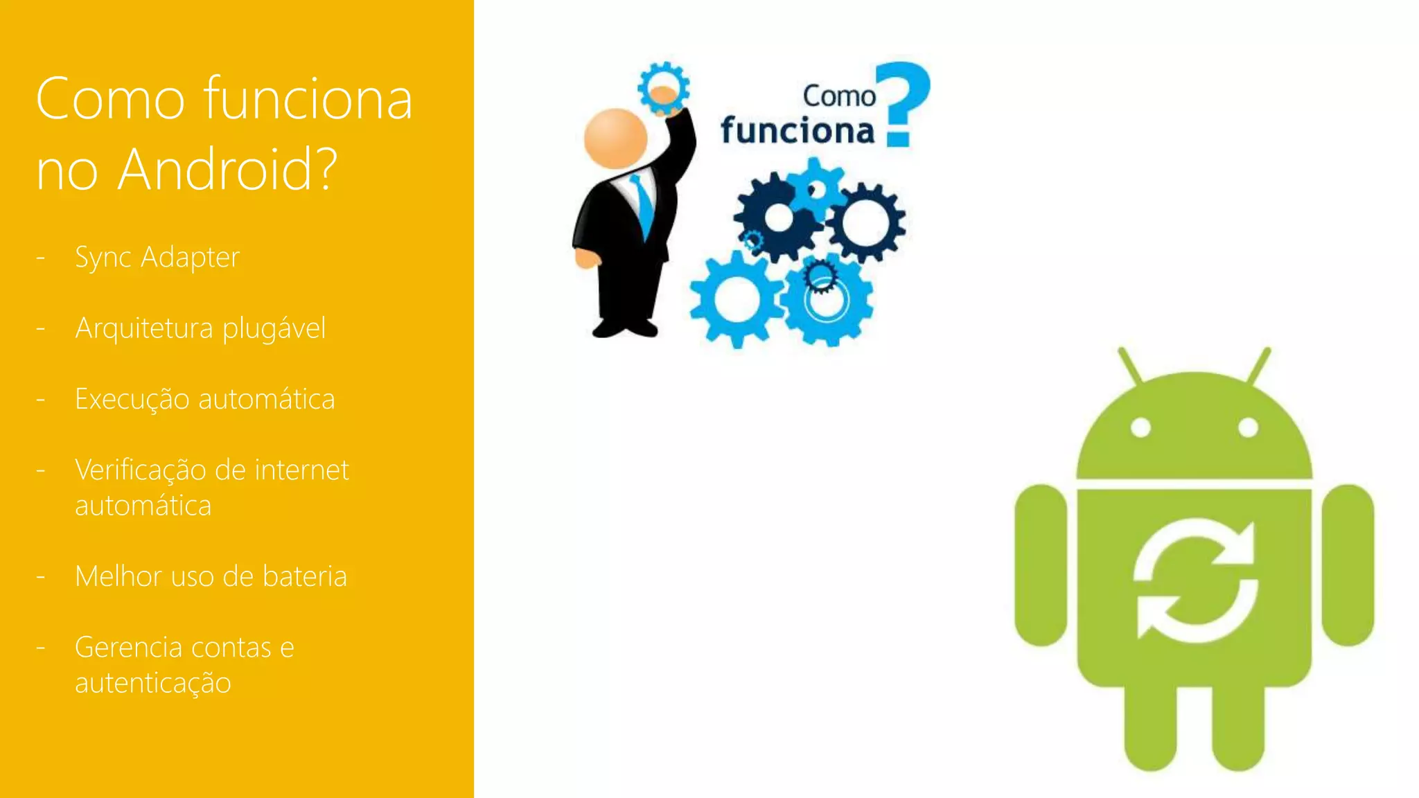 Como funciona 
no Android? 
- Sync Adapter 
- Arquitetura plugável 
- Execução automática 
- Verificação de internet 
automática 
- Melhor uso de bateria 
- Gerencia contas e 
autenticação 
 