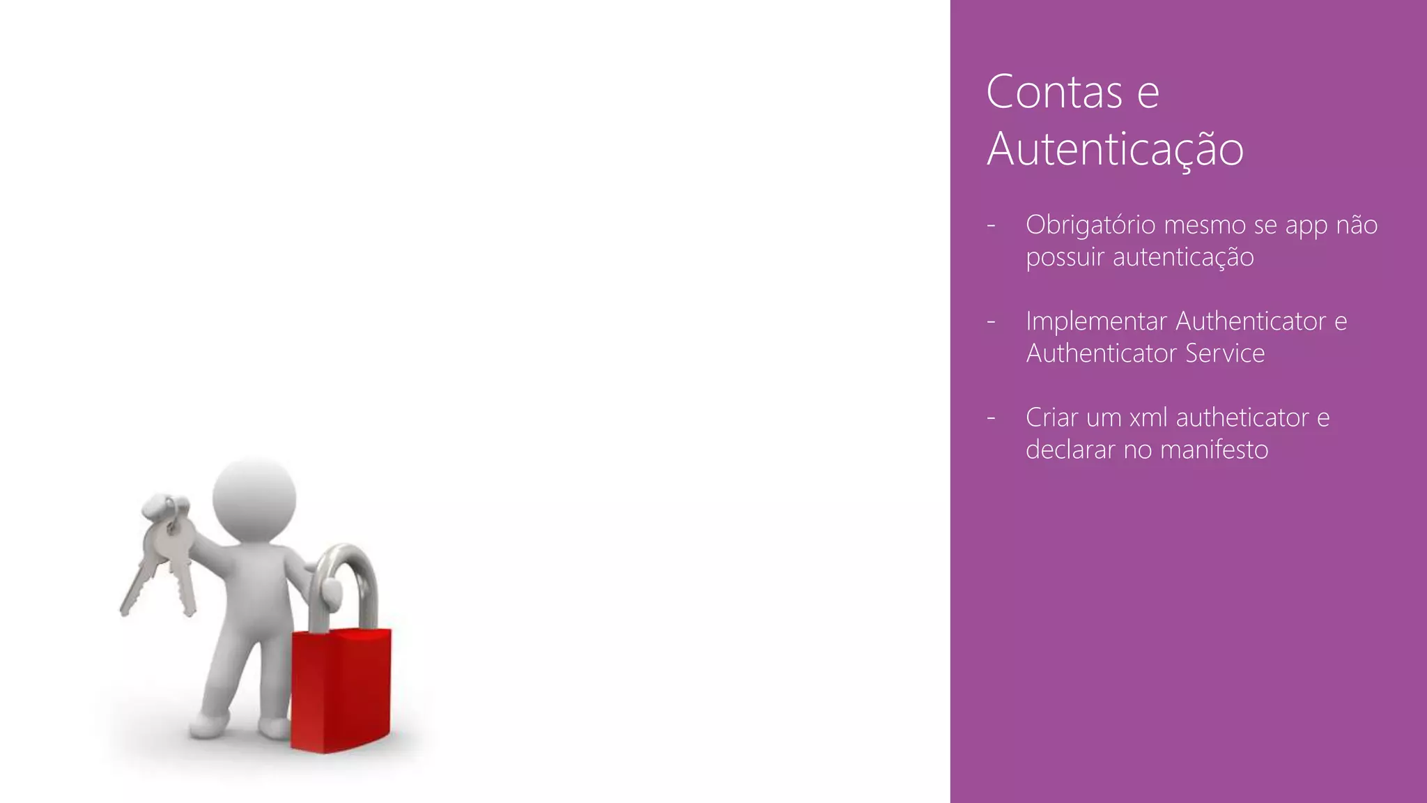Contas e 
Autenticação 
- Obrigatório mesmo se app não 
possuir autenticação 
- Implementar Authenticator e 
Authenticator Service 
- Criar um xml autheticator e 
declarar no manifesto 
 